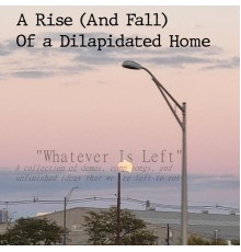 A Rise And Fall Of a Dilapidated Home - Whatever Is Left: A Collection of Demos, Comp Songs, And Unfinished Ideas That Were Left to Rot