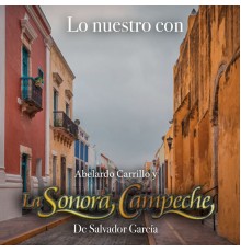 Abelardo Carrillo & La Sonora Campeche De Salvador García - Lo Nuestro Con Abelardo Carrillo y la Sonora Campeche de Salvador García