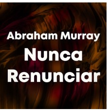 Abraham Murray - Nunca Renunciar