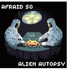 Afraid So - Alien Autopsy