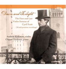 Andrew Kirkman, Clipper Erickson - Dawn & Twilight: The First & Last Violin Sonatas of Cyril Scott