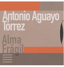 Antonio Aguayo Tórrez - Alma Frágil