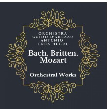 Antonio Eros Negri, Orchestra Guido D'Arezzo - Bach, Britten, Mozart: Orchestral Works