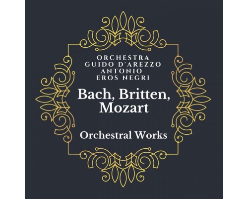 Antonio Eros Negri, Orchestra Guido D'Arezzo - Bach, Britten, Mozart: Orchestral Works Antonio Eros Negri, Orchestra Guido D'Arezzo - Bach, Britten, Mozart: Orchestral Works