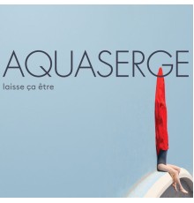 Aquaserge - Laisse ça être