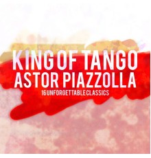 Astor Piazzolla - King Of Tango: Astor Piazzolla (16 Unforgettable Classics)