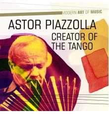 Astor Piazzolla - Modern Art of Music: Creator of the Tango