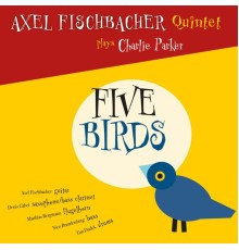 Axel Fischbacher Quintet - Five Birds (Plays Charlie Parker)