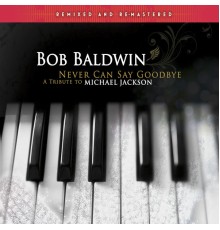 Bob Baldwin - Never Can Say Goodbye - A Tribute to Michael Jackson (Remixed and Remastered)