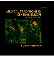 Burnt Friedman - Musical Traditions in Central Europe - Explorer Series, Vol. 4