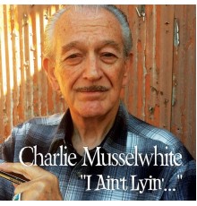 Charlie Musselwhite - I Ain't Lyin'