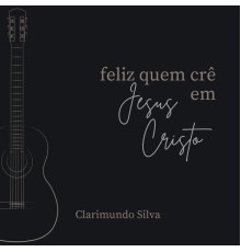 Clarimundo Silva - Feliz Quem Crê em Jesus Cristo