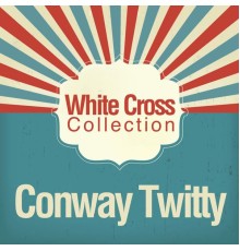 Conway Twitty - White Cross Collection