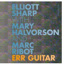 Elliott Sharp with Mary Halvorson & Marc Ribot - Err Guitar