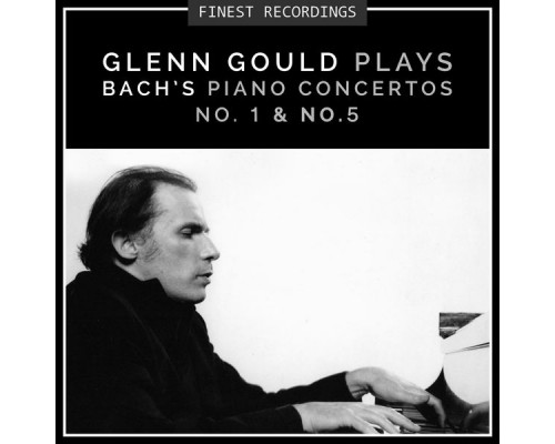 Glenn Gould - Finest Recordings - Glenn Gould Plays Bach's Piano Concertos No. 1 & No. 5 Glenn Gould - Finest Recordings - Glenn Gould Plays Bach's Piano Concertos No. 1 & No. 5