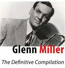 Glenn Miller - The Definitive Compilation (The Classic Hits Remastered)