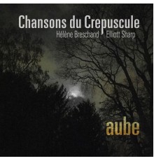 Hélène Breschand & Elliott Sharp - Chansons Du Crepuscule: Aube