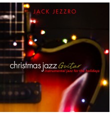 Jack Jezzro - Christmas Jazz Guitar: Instrumental Jazz for the Holidays