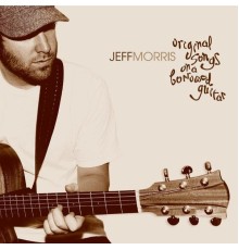 Jeff Morris - Original Songs on a Borrowed Guitar