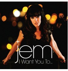 Jem - I Want You To...