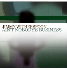 Jimmy Witherspoon - Ain't Nobody's Business