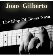 Joao Gilberto - The King Of Bossa Nova