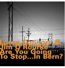 Loren Connors & Jim O'Rourke - Are You Going to Stop... In Bern?