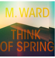 M. Ward - Think of Spring