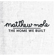 Matthew Mole - The Home We Built