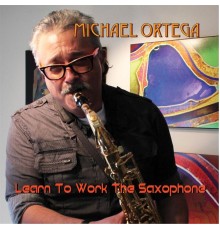 Michael Ortega - Learn to Work the Saxophone