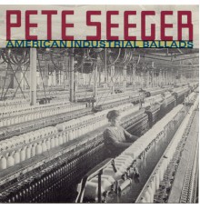 Pete Seeger - American Industrial Ballads