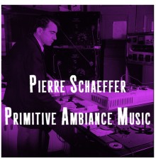 Pierre Schaeffer - Primitive Ambiance Music