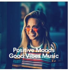 Positive Mood, Good Vibes Music, Music Is Your Life - Positive Moods & Good Vibes Music