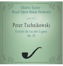 Royal Opera House Orchestra & Charles Taylor - Royal Opera House Orchestra / Charles Taylor spielen: Peter Tschaikowsky: Extraits du Lac des Cygnes, Op. 20