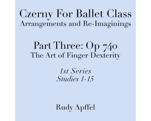 Rudy Apffel - Czerny for Ballet Class, Arrangements and Re-Imaginings, Pt. Three, Op. 740 - 1st Series: Studies 1-15 Rudy Apffel - Czerny for Ballet Class, Arrangements and Re-Imaginings, Pt. Three, Op. 740 - 1st Series: Studies 1-15