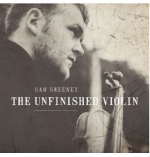 Sam Sweeney - The Unfinished Violin