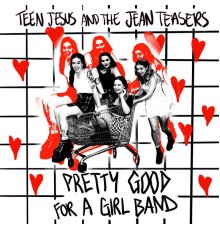 Teen Jesus and the Jean Teasers - Pretty Good For A Girl Band