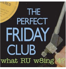 The Perfect Friday Club - what RU w8ing for?