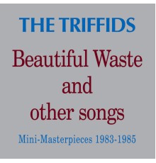 The Triffids - Beautiful Waste And Other Songs - Mini Masterpieces 1983 - 1985