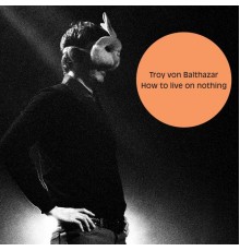 Troy Von Balthazar - How to Live On Nothing