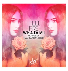 W.H.A.T.A.M.I - I Feel Fire