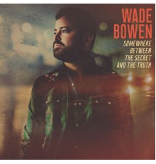Wade Bowen - Somewhere Between the Secret and the Truth